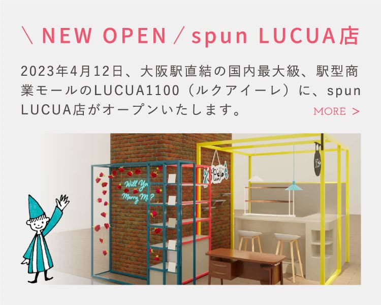 NEW OPEN spun LUCUA店 2023年4月12日、大阪駅直結の国内最大級、駅型商業モールのLUCUA1100（ルクアイーレ）に、spun LUCUA店がオープンいたします。